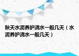 秋天水泥養(yǎng)護(hù)澆水一般幾天（水泥養(yǎng)護(hù)澆水一般幾天）