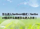 怎么進(jìn)入fastboot模式（fastboot模式什么意思怎么進(jìn)入小米）