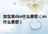 女生發(fā)dzn什么意思（zn什么意思）