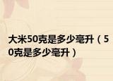 大米50克是多少毫升（50克是多少毫升）