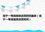 南寧一號(hào)線地鐵運(yùn)營時(shí)間最新（南寧一號(hào)線地鐵運(yùn)營時(shí)間）