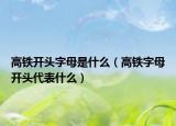 高鐵開頭字母是什么（高鐵字母開頭代表什么）