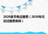 2020春節(jié)免過(guò)路費(fèi)（2020年元旦過(guò)路費(fèi)免嗎）