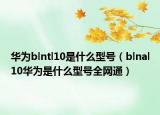 華為blntl10是什么型號（blnal10華為是什么型號全網(wǎng)通）