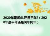 2020年是閏年,還是平年?（2020年是平年還是閏年閏年）