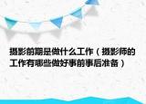 攝影前期是做什么工作（攝影師的工作有哪些做好事前事后準(zhǔn)備）