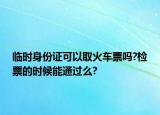 臨時(shí)身份證可以取火車票嗎?檢票的時(shí)候能通過么?