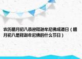 農(nóng)歷臘月初八恭迎釋迦牟尼佛成道日（臘月初八是釋迦牟尼佛的什么節(jié)日）