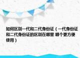 如何區(qū)別一代和二代身份證（一代身份證和二代身份證的區(qū)別在哪里 哪個(gè)更方便使用）