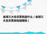 全球三大生態(tài)系統(tǒng)是什么（全球三大生態(tài)系統(tǒng)包括哪些）