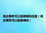 高達椰漿可以直接喝嗎百度（高達椰漿可以直接喝嗎）