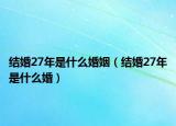 結(jié)婚27年是什么婚姻（結(jié)婚27年是什么婚）