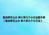 智齒疼怎么辦 教大家?guī)讉€(gè)小方法都不疼（智齒疼怎么辦 教大家?guī)讉€(gè)小方法）