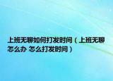 上班無聊如何打發(fā)時間（上班無聊怎么辦 怎么打發(fā)時間）