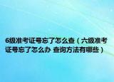 6級(jí)準(zhǔn)考證號(hào)忘了怎么查（六級(jí)準(zhǔn)考證號(hào)忘了怎么辦 查詢方法有哪些）