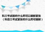 科三考試前吃什么藥可以緩解緊張（科目三考試緊張吃什么藥可緩解）