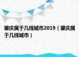 肇慶屬于幾線城市2019（肇慶屬于幾線城市）