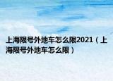 上海限號(hào)外地車怎么限2021（上海限號(hào)外地車怎么限）