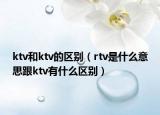 ktv和ktv的區(qū)別（rtv是什么意思跟ktv有什么區(qū)別）