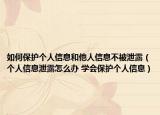 如何保護個人信息和他人信息不被泄露（個人信息泄露怎么辦 學會保護個人信息）