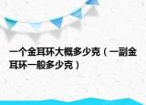 一個(gè)金耳環(huán)大概多少克（一副金耳環(huán)一般多少克）