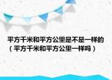 平方千米和平方公里是不是一樣的（平方千米和平方公里一樣嗎）