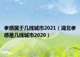 孝感屬于幾線城市2021（湖北孝感是幾線城市2020）