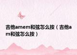 吉他amem和弦怎么按（吉他am和弦怎么按）