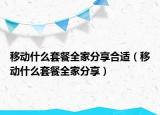 移動什么套餐全家分享合適（移動什么套餐全家分享）