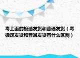 毒上面的極速發(fā)貨和普通發(fā)貨（毒極速發(fā)貨和普通發(fā)貨有什么區(qū)別）