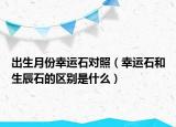 出生月份幸運(yùn)石對照（幸運(yùn)石和生辰石的區(qū)別是什么）