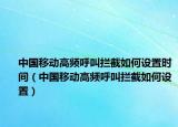 中國移動高頻呼叫攔截如何設置時間（中國移動高頻呼叫攔截如何設置）