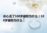 冰心活了100歲被稱為什么（100歲被稱為什么）