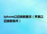 iphone以舊換新要求（蘋果以舊換新條件）