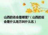 山西的省會是哪里?（山西的省會是什么地方叫什么名）