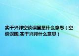 實(shí)干興邦空談?wù)`國是什么意思（空談?wù)`國,實(shí)干興邦什么意思）