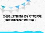 微信退出群聊時會顯示嗎對方知道（微信退出群聊時會顯示嗎）