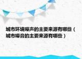 城市環(huán)境噪聲的主要來源有哪些（城市噪音的主要來源有哪些）