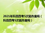 2021年科目四考5次就作廢嗎（科目四考5次就作廢嗎）