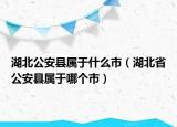 湖北公安縣屬于什么市（湖北省公安縣屬于哪個(gè)市）