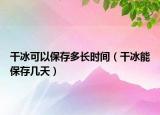 干冰可以保存多長時(shí)間（干冰能保存幾天）