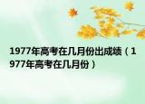 1977年高考在幾月份出成績（1977年高考在幾月份）