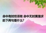 命中有時(shí)終須有 命中無(wú)時(shí)莫強(qiáng)求的下兩句是什么?