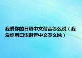 我愛(ài)你的日語(yǔ)中文諧音怎么說(shuō)（我愛(ài)你用日語(yǔ)諧音中文怎么說(shuō)）