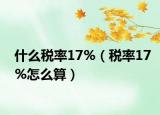 什么稅率17%（稅率17%怎么算）