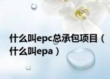 什么叫epc總承包項(xiàng)目（什么叫epa）