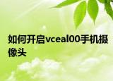 如何開啟vceal00手機攝像頭