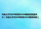 烏魯木齊市中考時(shí)間2020具體時(shí)間是多少（烏魯木齊市中考時(shí)間2020具體時(shí)間）