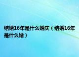 結(jié)婚16年是什么婚慶（結(jié)婚16年是什么婚）