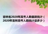 吉林省2020年高考人數(shù)最新統(tǒng)計（2020年吉林高考人數(shù)統(tǒng)計是多少）